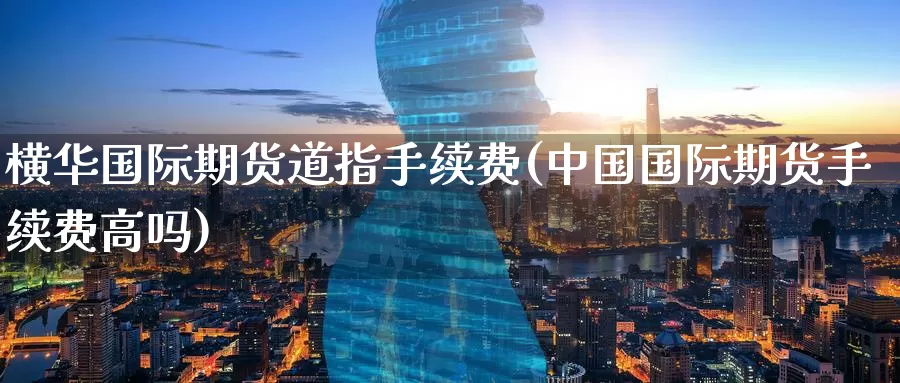 横华国际期货道指手续费(中国国际期货手续费高吗)_https://www.zzcnk.com_币圈资讯_第1张