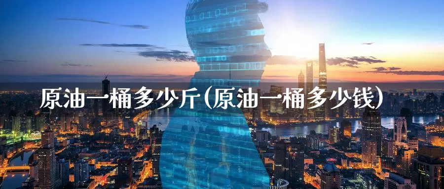 原油一桶多少斤(原油一桶多少钱)_https://www.zzcnk.com_纳指期货_第1张