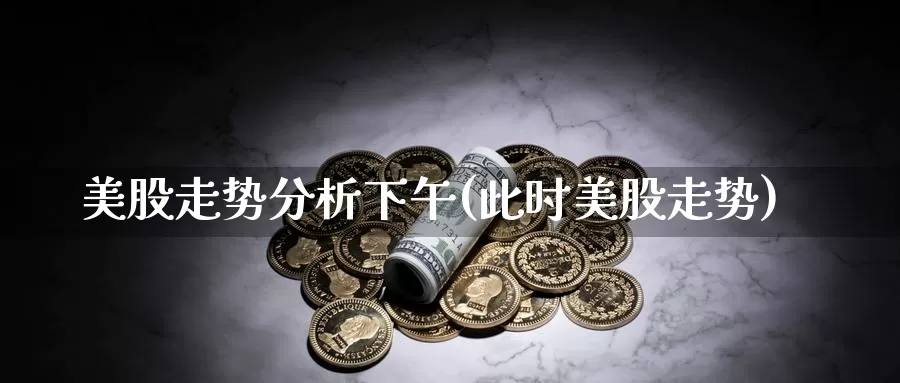 美股走势分析下午(此时美股走势)_https://www.zzcnk.com_理财_第1张