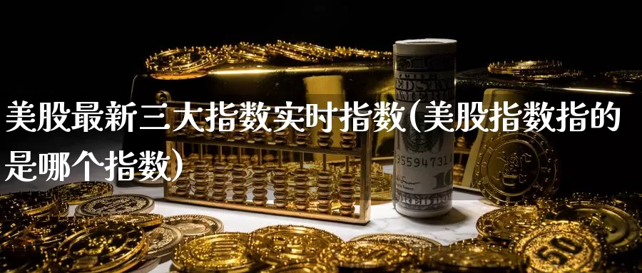美股最新三大指数实时指数(美股指数指的是哪个指数)_https://www.zzcnk.com_股指期货_第1张