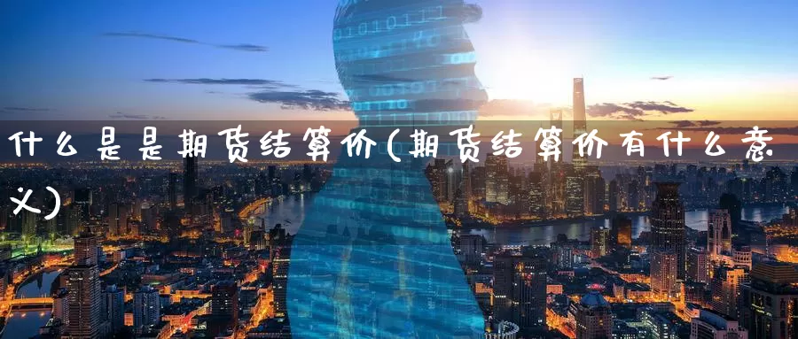 什么是是期货结算价(期货结算价有什么意义)_https://www.zzcnk.com_期货直播_第1张