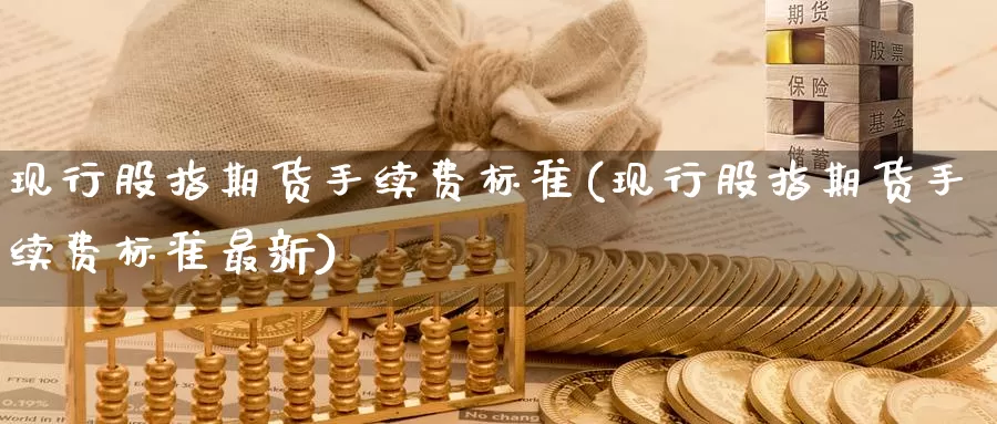 现行股指期货手续费标准(现行股指期货手续费标准最新)_https://www.zzcnk.com_纳指期货_第1张