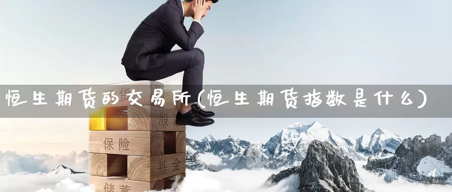 恒生期货的交易所(恒生期货指数是什么)_原油期货_第1张_国际期货直播室 恒生期货的交易所(恒生期货指数是什么)_https://www.zzcnk.com_原油期货_第1张