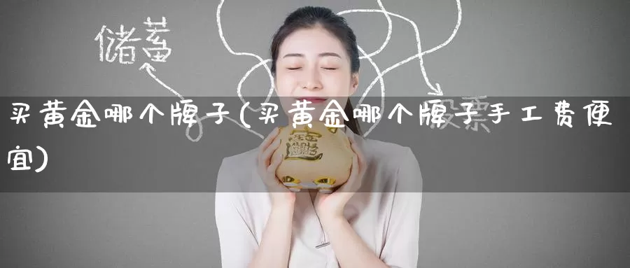 买黄金哪个牌子(买黄金哪个牌子手工费便宜)_https://www.zzcnk.com_股票_第1张