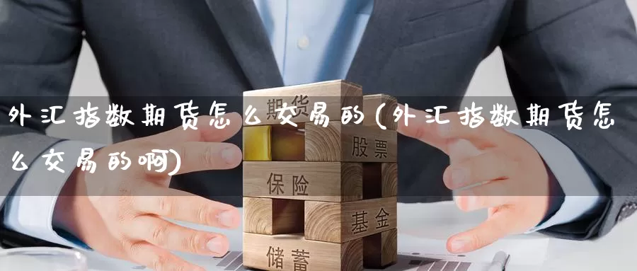 外汇指数期货怎么交易的(外汇指数期货怎么交易的啊)_https://www.zzcnk.com_原油期货_第1张