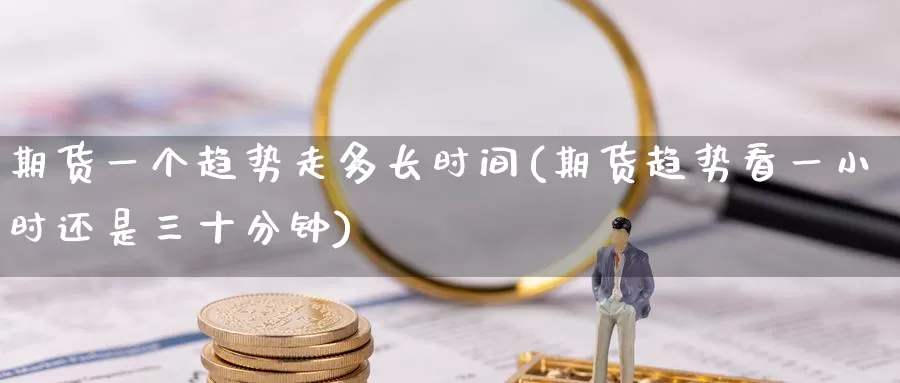 期货一个趋势走多长时间(期货趋势看一小时还是三十分钟)_原油期货_第1张_国际期货直播室 期货一个趋势走多长时间(期货趋势看一小时还是三十分钟)_https://www.zzcnk.com_原油期货_第1张