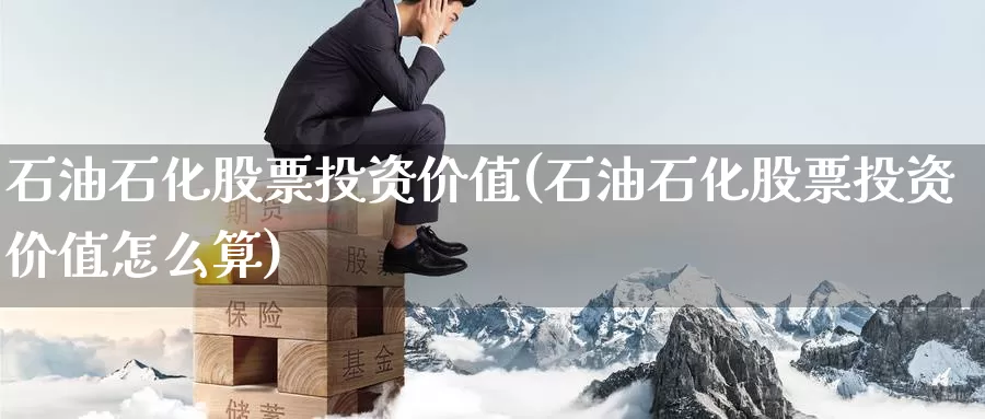 石油石化股票投资价值(石油石化股票投资价值怎么算)_https://www.zzcnk.com_股票_第1张