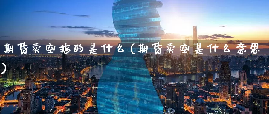 期货卖空指的是什么(期货卖空是什么意思)_https://www.zzcnk.com_期货_第1张