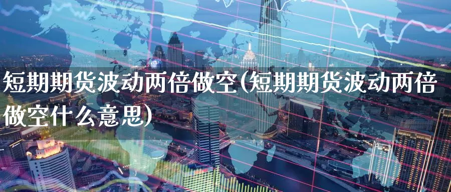 短期期货波动两倍做空(短期期货波动两倍做空什么意思)_期货直播_第1张_国际期货直播室 短期期货波动两倍做空(短期期货波动两倍做空什么意思)_https://www.zzcnk.com_期货直播_第1张