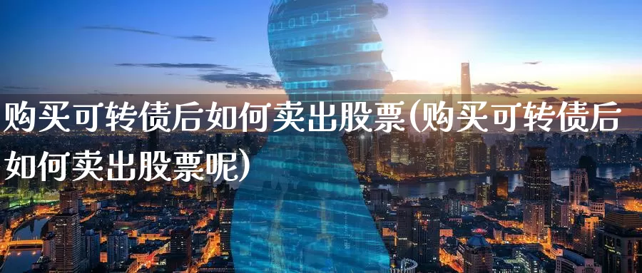 购买可转债后如何卖出股票(购买可转债后如何卖出股票呢)_https://www.zzcnk.com_股票_第1张
