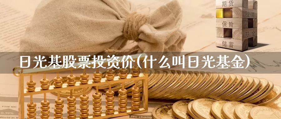 日光基股票投资价(什么叫日光基金)_https://www.zzcnk.com_理财_第1张