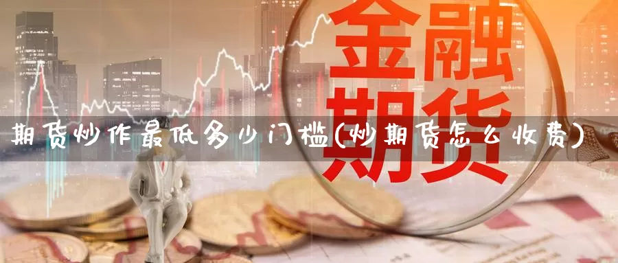 期货炒作最低多少门槛(炒期货怎么收费)_https://www.zzcnk.com_期货直播_第1张