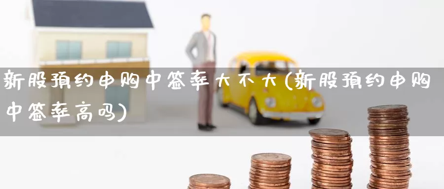 新股预约申购中签率大不大(新股预约申购中签率高吗)_https://www.zzcnk.com_期货百科_第1张