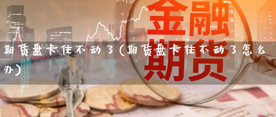 期货盘卡住不动了(期货盘卡住不动了怎么办)_https://www.zzcnk.com_纳指期货_第1张