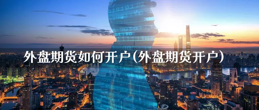 外盘期货如何开户(外盘期货开户)_https://www.zzcnk.com_股票_第1张