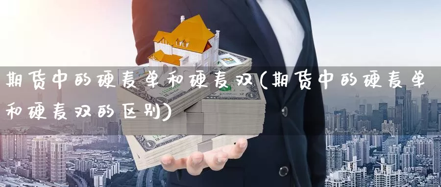 期货中的硬麦单和硬麦双(期货中的硬麦单和硬麦双的区别)_https://www.zzcnk.com_纳指期货_第1张