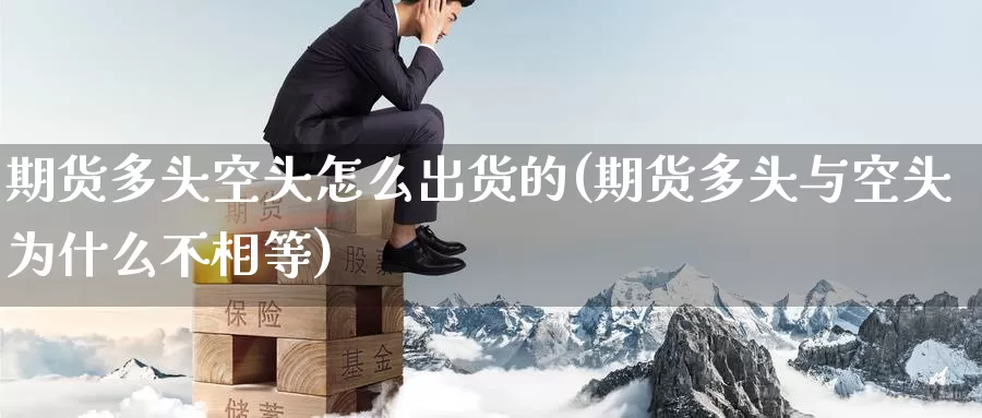 期货多头空头怎么出货的(期货多头与空头为什么不相等)_https://www.zzcnk.com_股指期货_第1张