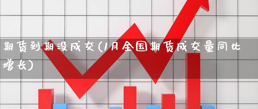 期货到期没成交(1月全国期货成交量同比增长)_https://www.zzcnk.com_股指期货_第1张