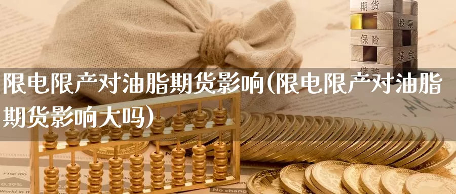 限电限产对油脂期货影响(限电限产对油脂期货影响大吗)_https://www.zzcnk.com_期货百科_第1张