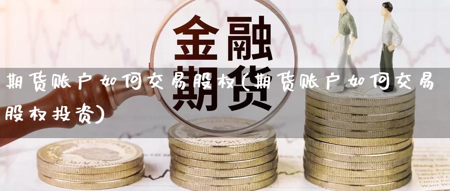 期货账户如何交易股权(期货账户如何交易股权投资)_https://www.zzcnk.com_原油期货_第1张