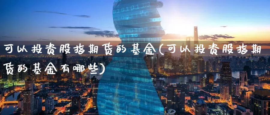 可以投资股指期货的基金(可以投资股指期货的基金有哪些)_纳指期货_第1张_国际期货直播室 可以投资股指期货的基金(可以投资股指期货的基金有哪些)_https://www.zzcnk.com_纳指期货_第1张
