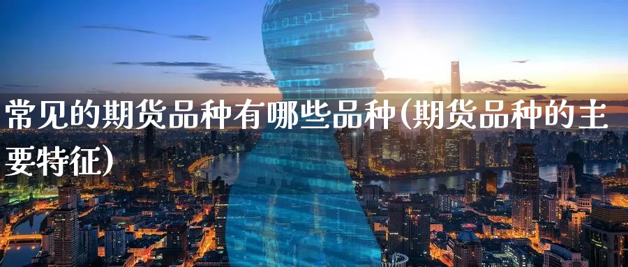 常见的期货品种有哪些品种(期货品种的主要特征)_https://www.zzcnk.com_期货直播_第1张