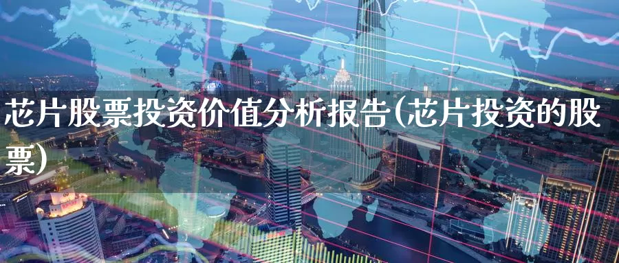 芯片股票投资价值分析报告(芯片投资的股票)_https://www.zzcnk.com_股票_第1张