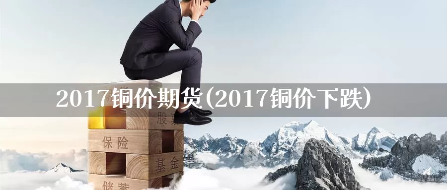 2017铜价期货(2017铜价下跌)_https://www.zzcnk.com_纳指期货_第1张