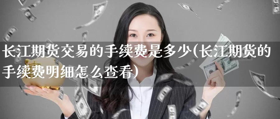 长江期货交易的手续费是多少(长江期货的手续费明细怎么查看)_https://www.zzcnk.com_原油期货_第1张
