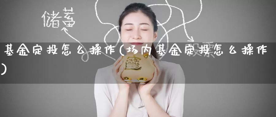 基金定投怎么操作(场内基金定投怎么操作)_https://www.zzcnk.com_理财_第1张