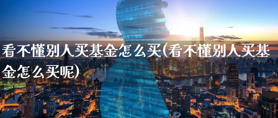 看不懂别人买基金怎么买(看不懂别人买基金怎么买呢)_https://www.zzcnk.com_基金_第1张