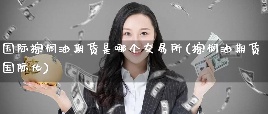 国际棕榈油期货是哪个交易所(棕榈油期货国际化)_https://www.zzcnk.com_期货直播_第1张