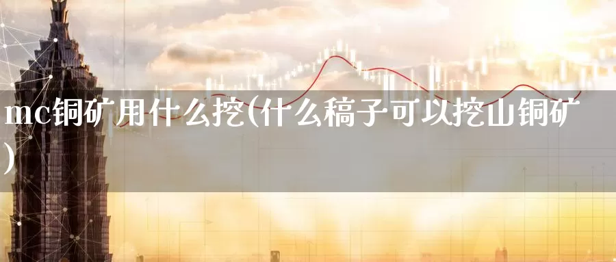 mc铜矿用什么挖(什么稿子可以挖山铜矿)_https://www.zzcnk.com_股指期货_第1张