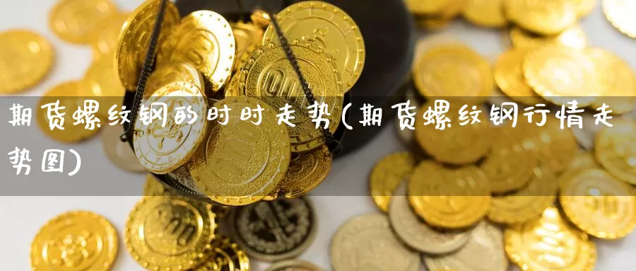 期货螺纹钢的时时走势(期货螺纹钢行情走势图)_原油期货_第1张_国际期货直播室 期货螺纹钢的时时走势(期货螺纹钢行情走势图)_https://www.zzcnk.com_原油期货_第1张