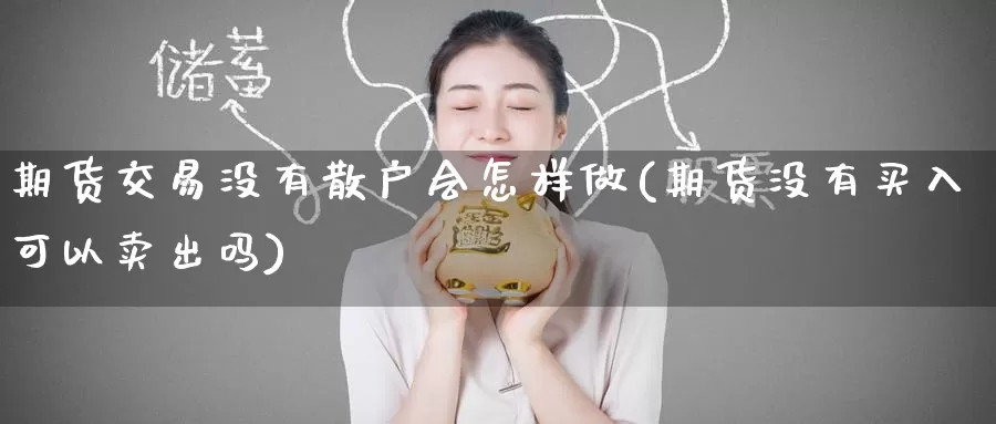 期货交易没有散户会怎样做(期货没有买入可以卖出吗)_https://www.zzcnk.com_期货百科_第1张
