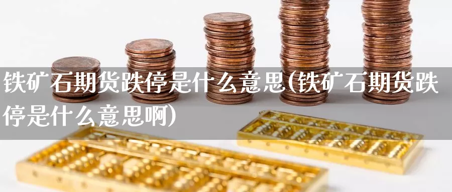 铁矿石期货跌停是什么意思(铁矿石期货跌停是什么意思啊)_https://www.zzcnk.com_原油期货_第1张