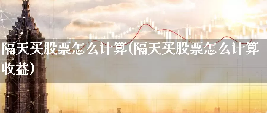 隔天买股票怎么计算(隔天买股票怎么计算收益)_https://www.zzcnk.com_财经_第1张