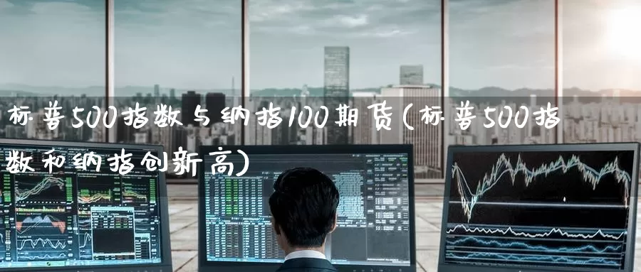 标普500指数与纳指100期货(标普500指数和纳指创新高)_https://www.zzcnk.com_原油期货_第1张