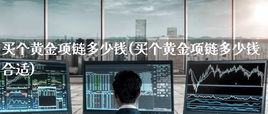 买个黄金项链多少钱(买个黄金项链多少钱合适)_https://www.zzcnk.com_理财_第1张