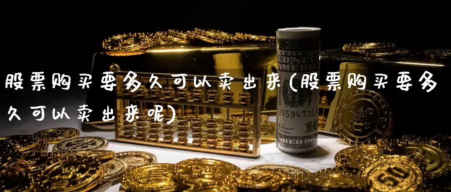 股票购买要多久可以卖出来(股票购买要多久可以卖出来呢)_https://www.zzcnk.com_股票_第1张