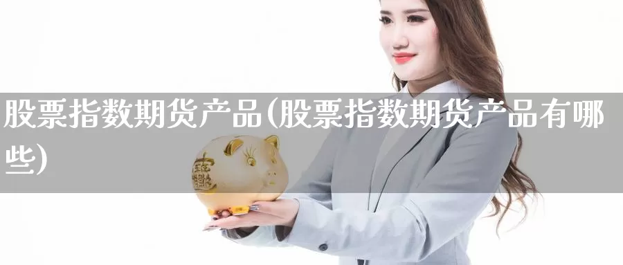 股票指数期货产品(股票指数期货产品有哪些)_https://www.zzcnk.com_原油期货_第1张