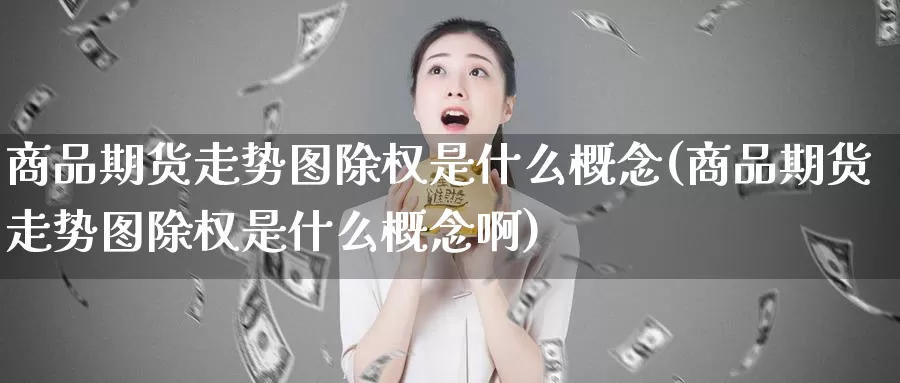 商品期货走势图除权是什么概念(商品期货走势图除权是什么概念啊)_https://www.zzcnk.com_原油期货_第1张