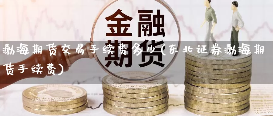 渤海期货交易手续费多少(东北证券渤海期货手续费)_https://www.zzcnk.com_内盘期货_第1张