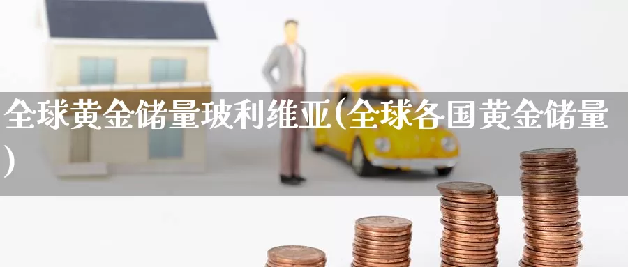 全球黄金储量玻利维亚(全球各国黄金储量)_https://www.zzcnk.com_财经_第1张