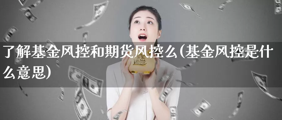 了解基金风控和期货风控么(基金风控是什么意思)_https://www.zzcnk.com_期货直播_第1张