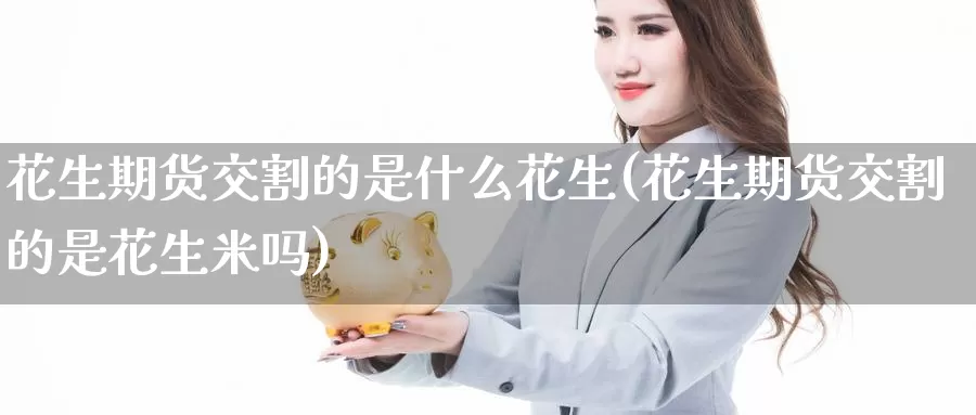 花生期货交割的是什么花生(花生期货交割的是花生米吗)_https://www.zzcnk.com_期货_第1张