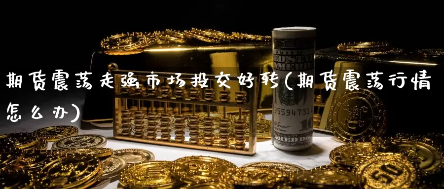 期货震荡走强市场投交好转(期货震荡行情怎么办)_https://www.zzcnk.com_原油期货_第1张