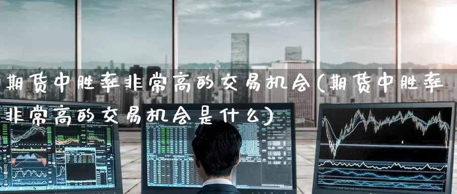 期货中胜率非常高的交易机会(期货中胜率非常高的交易机会是什么)_https://www.zzcnk.com_纳指期货_第1张