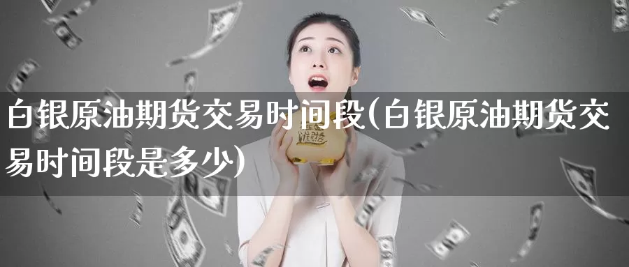 白银原油期货交易时间段(白银原油期货交易时间段是多少)_https://www.zzcnk.com_期货直播_第1张