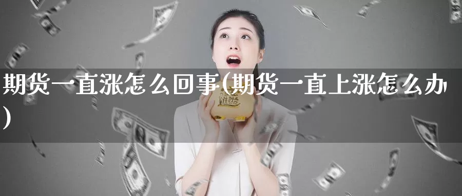 期货一直涨怎么回事(期货一直上涨怎么办)_期货百科_第1张_国际期货直播室 期货一直涨怎么回事(期货一直上涨怎么办)_https://www.zzcnk.com_期货百科_第1张